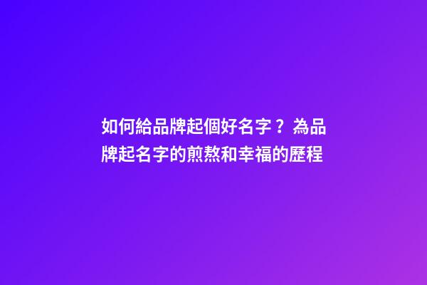 如何給品牌起個好名字？為品牌起名字的煎熬和幸福的歷程